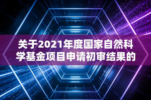 关于2021年度国家自然科学基金项目申请初审结果的疑问解答都在这里！