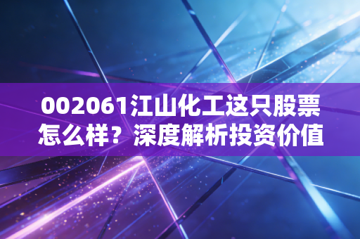 002061江山化工这只股票怎么样？深度解析投资价值！