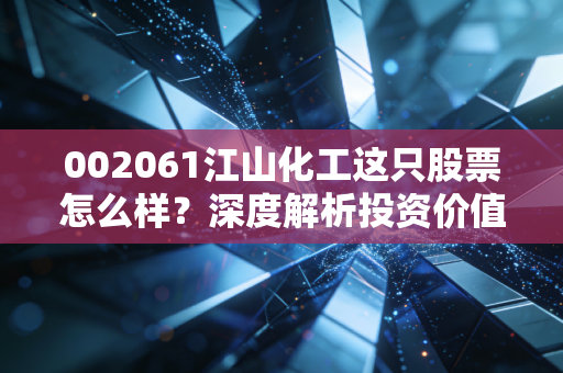 002061江山化工这只股票怎么样?深度解析投资价值!