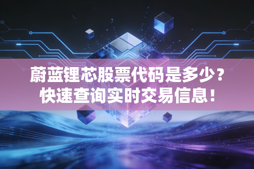 蔚蓝锂芯股票代码是多少?快速查询实时交易信息!