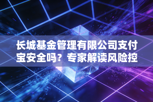 长城基金管理有限公司支付宝安全吗？专家解读风险控制！