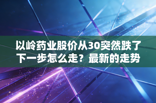 以岭药业股价从30突然跌了下一步怎么走?最新的走势预测分析!