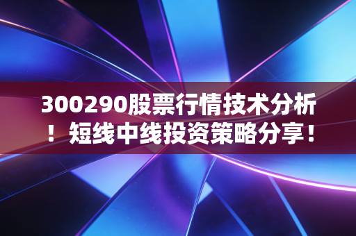 300290股票行情技术分析!短线中线投资策略分享!