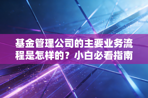 基金管理公司的主要业务流程是怎样的？小白必看指南