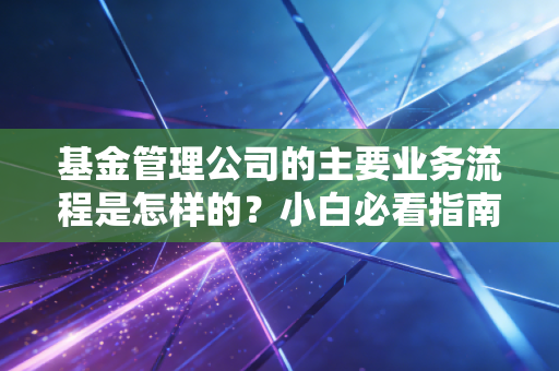 基金管理公司的主要业务流程是怎样的？小白必看指南
