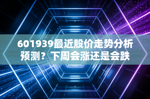 601939最近股价走势分析预测？下周会涨还是会跌