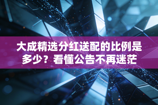 大成精选分红送配的比例是多少？看懂公告不再迷茫
