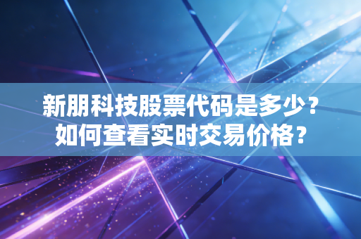 新朋科技股票代码是多少？如何查看实时交易价格？