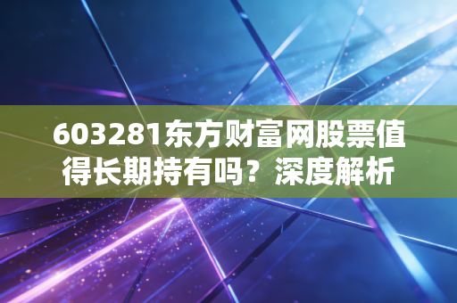 603281东方财富网股票值得长期持有吗？深度解析