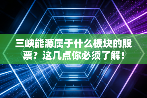 三峡能源属于什么板块的股票？这几点你必须了解！