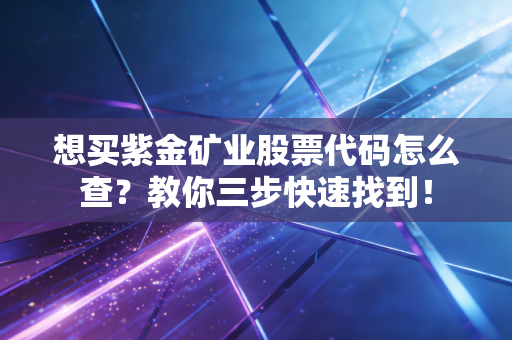 想买紫金矿业股票代码怎么查？教你三步快速找到！