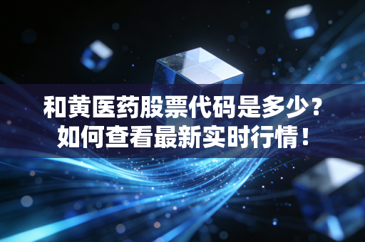 和黄医药股票代码是多少？如何查看最新实时行情！