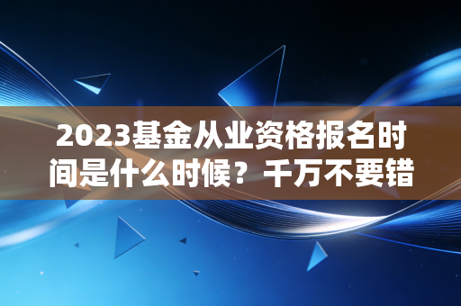 2023基金从业资格报名时间是什么时候？千万不要错过了！