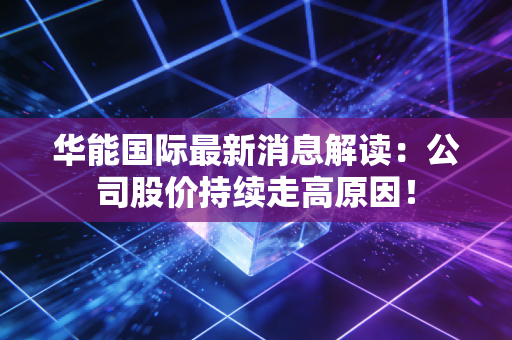 华能国际最新消息解读：公司股价持续走高原因！