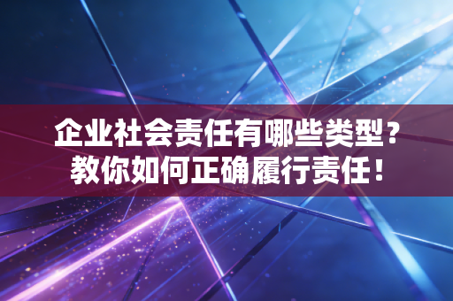 企业社会责任有哪些类型?教你如何正确履行责任!