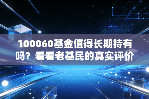 100060基金值得长期持有吗?看看老基民的真实评价!