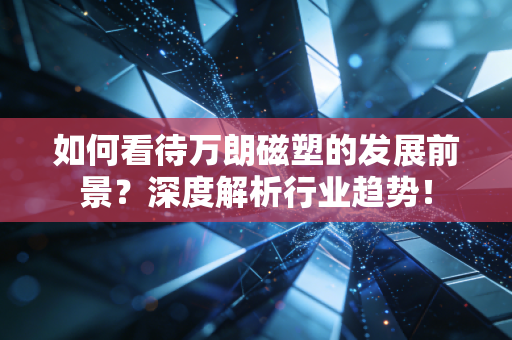 如何看待万朗磁塑的发展前景？深度解析行业趋势！