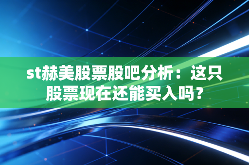 st赫美股票股吧分析:这只股票现在还能买入吗?