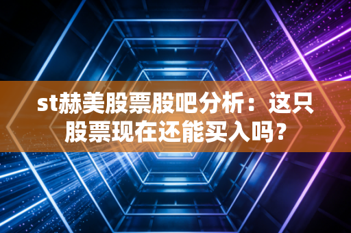st赫美股票股吧分析：这只股票现在还能买入吗？