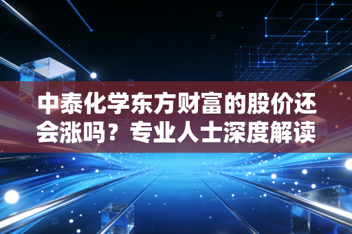 中泰化学东方财富的股价还会涨吗?专业人士深度解读!