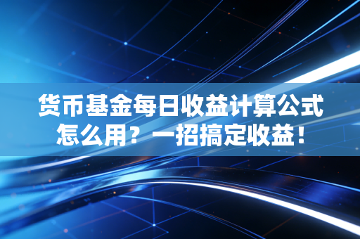 货币基金每日收益计算公式怎么用?一招搞定收益!