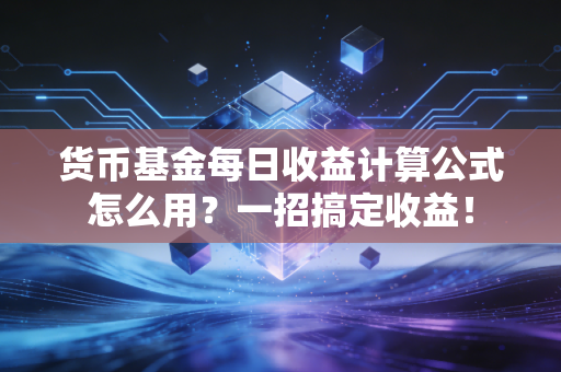 货币基金每日收益计算公式怎么用？一招搞定收益！