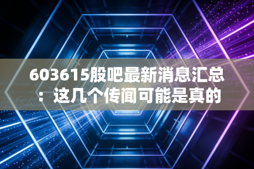 603615股吧最新消息汇总：这几个传闻可能是真的