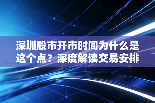 深圳股市开市时间为什么是这个点?深度解读交易安排!