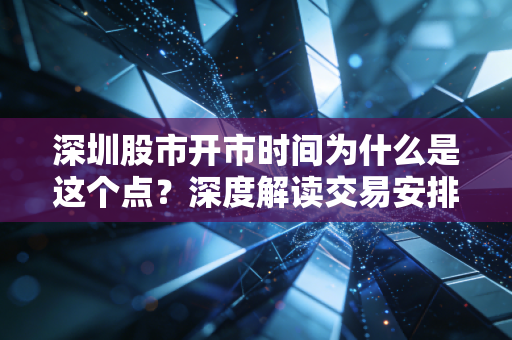 深圳股市开市时间为什么是这个点?深度解读交易安排!