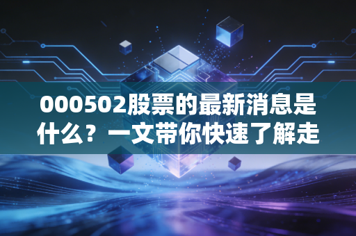 000502股票的最新消息是什么？一文带你快速了解走势！