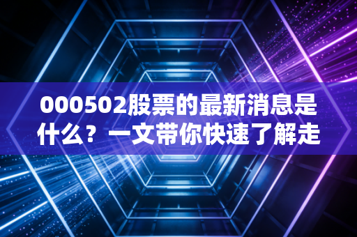 000502股票的最新消息是什么？一文带你快速了解走势！