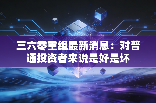 三六零重组最新消息:对普通投资者来说是好是坏