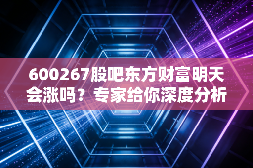 600267股吧东方财富明天会涨吗?专家给你深度分析!