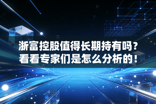 浙富控股值得长期持有吗?看看专家们是怎么分析的!