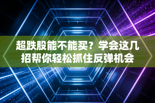 超跌股能不能买？学会这几招帮你轻松抓住反弹机会