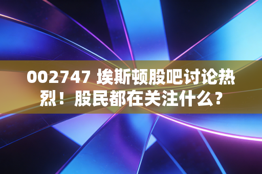 002747 埃斯顿股吧讨论热烈！股民都在关注什么？