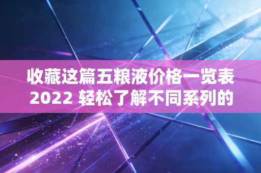 收藏这篇五粮液价格一览表2022 轻松了解不同系列的价格