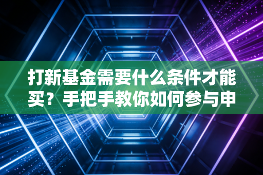 打新基金需要什么条件才能买？手把手教你如何参与申购！