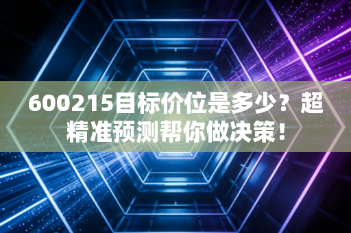 600215目标价位是多少?超精准预测帮你做决策!