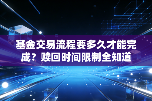 基金交易流程要多久才能完成？赎回时间限制全知道