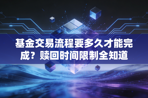 基金交易流程要多久才能完成？赎回时间限制全知道
