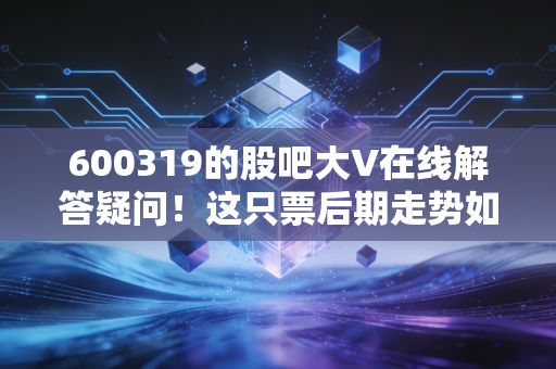 600319的股吧大V在线解答疑问！这只票后期走势如何？