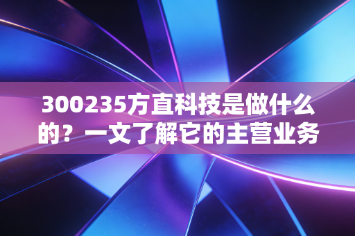 300235方直科技是做什么的？一文了解它的主营业务及优势