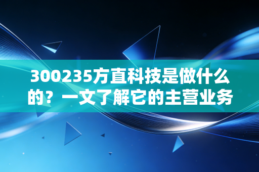300235方直科技是做什么的？一文了解它的主营业务及优势