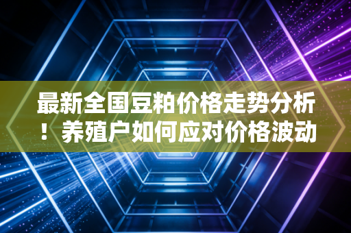 最新全国豆粕价格走势分析！养殖户如何应对价格波动？