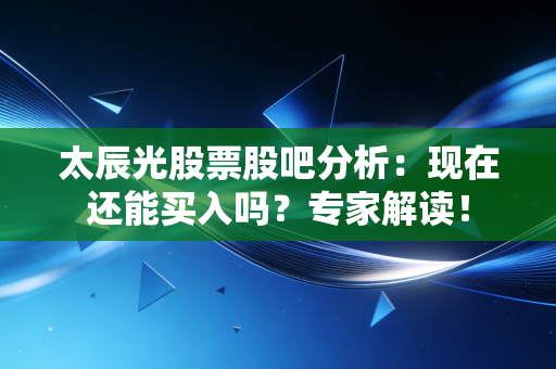 太辰光股票股吧分析：现在还能买入吗？专家解读！