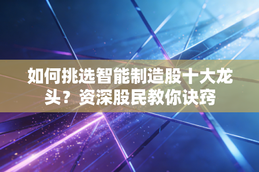 如何挑选智能制造股十大龙头？资深股民教你诀窍