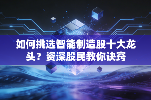 如何挑选智能制造股十大龙头？资深股民教你诀窍