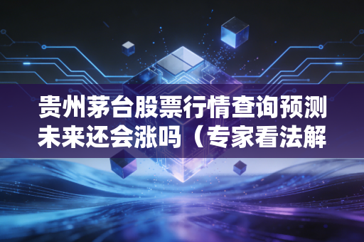 贵州茅台股票行情查询预测未来还会涨吗（专家看法解读）