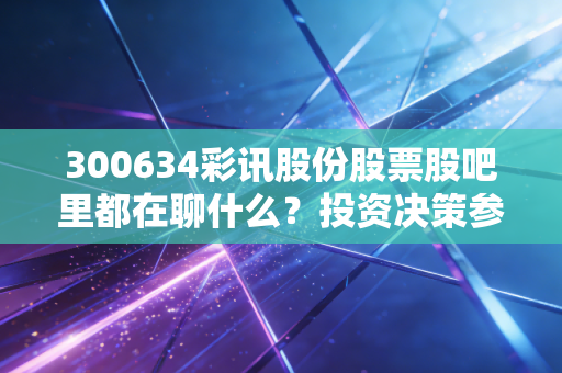 300634彩讯股份股票股吧里都在聊什么？投资决策参考！